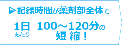 記録時間が薬剤部全体で1日あたり100～120分の短縮！