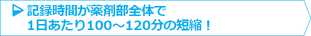 記録時間が薬剤部全体で1日あたり100～120分の短縮！