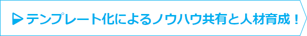 テンプレート化によるノウハウ共有と人材育成！